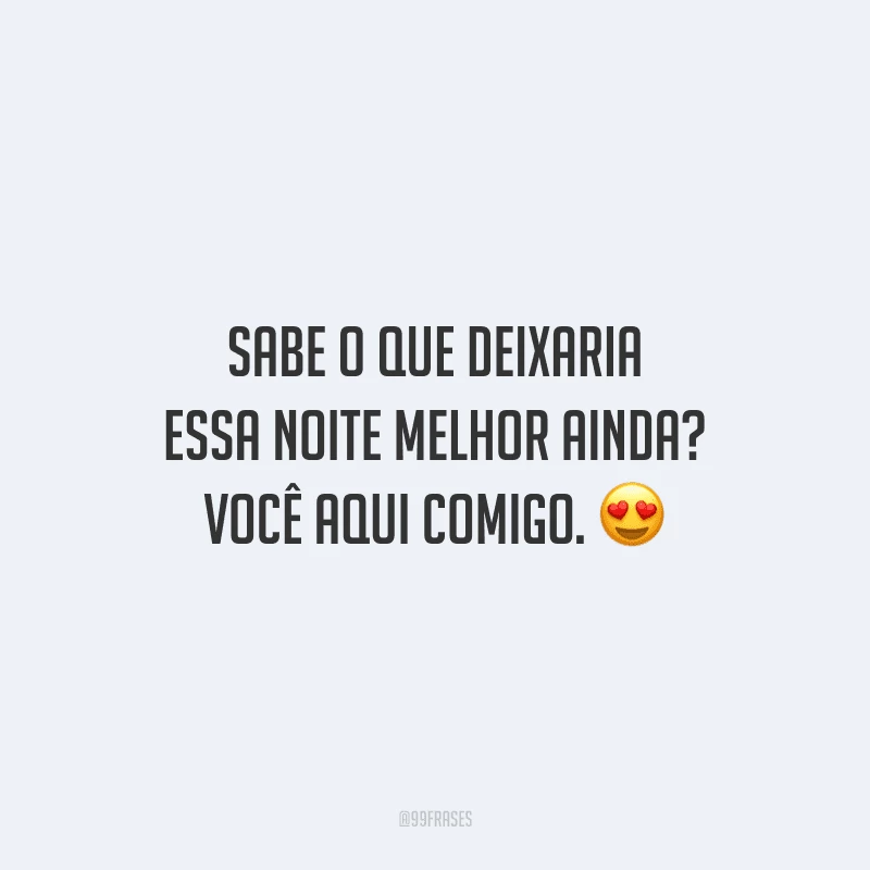 Sabe o que deixaria essa noite melhor ainda? Você aqui comigo.
