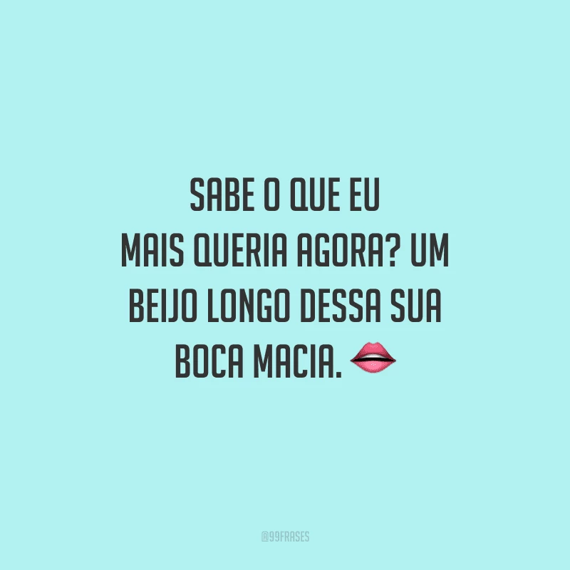 Sabe o que eu mais queria agora? Um beijo longo dessa sua boca macia. 