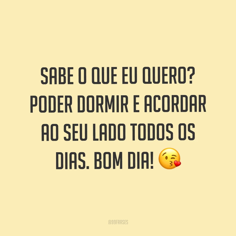 Sabe o que eu quero? Poder dormir e acordar ao seu lado todos os dias. Bom dia! ?