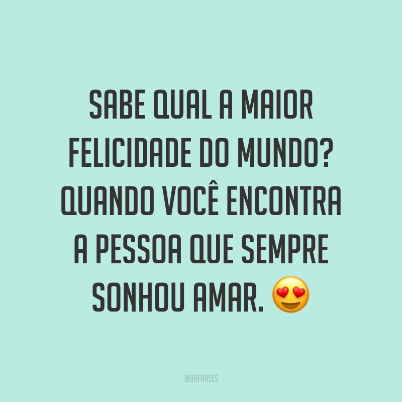 Sabe qual a maior felicidade do mundo? Quando você encontra a pessoa que sempre sonhou amar. ?