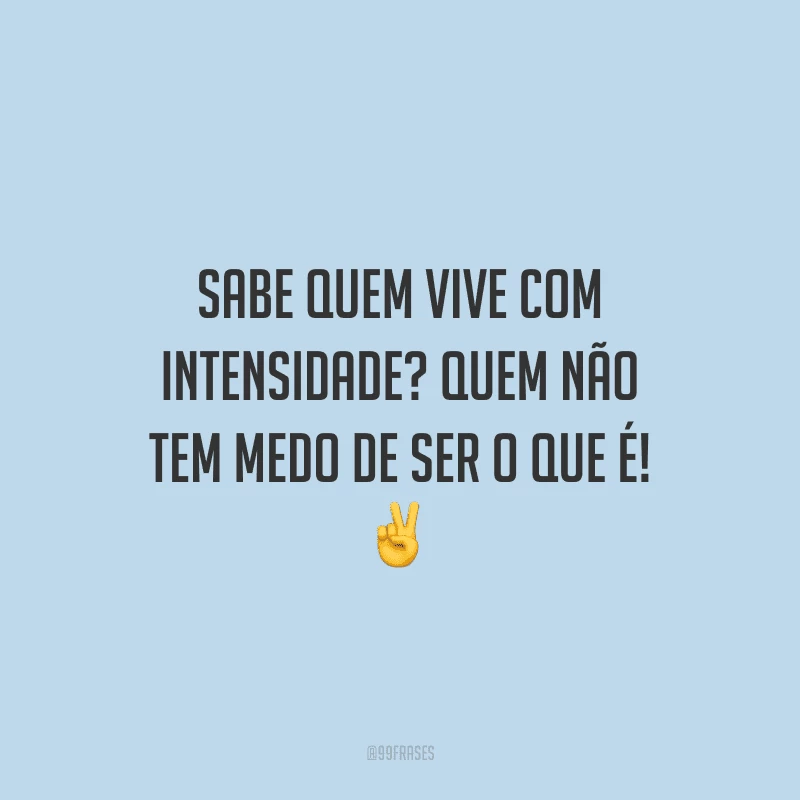 Sabe quem vive com intensidade? Quem não tem medo de ser o que é!