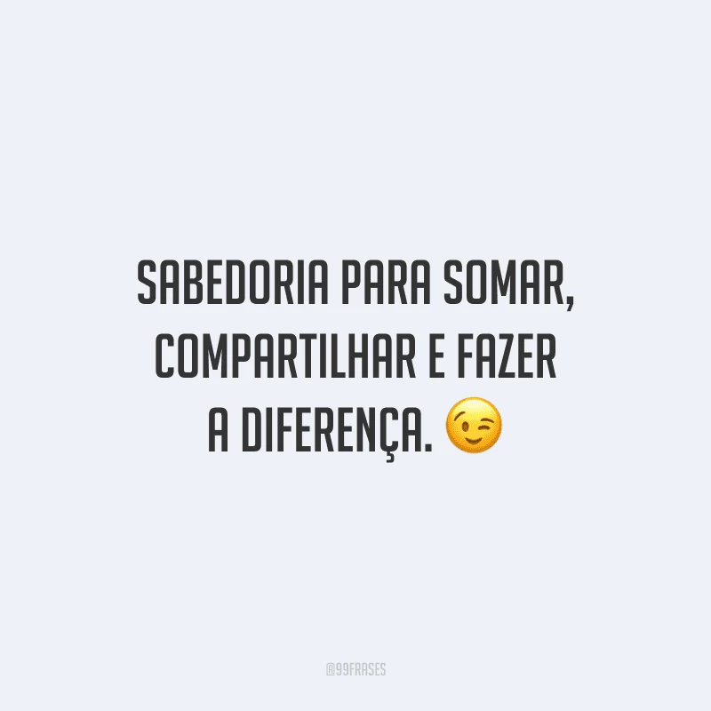 Sabedoria para somar, compartilhar e fazer a diferença.