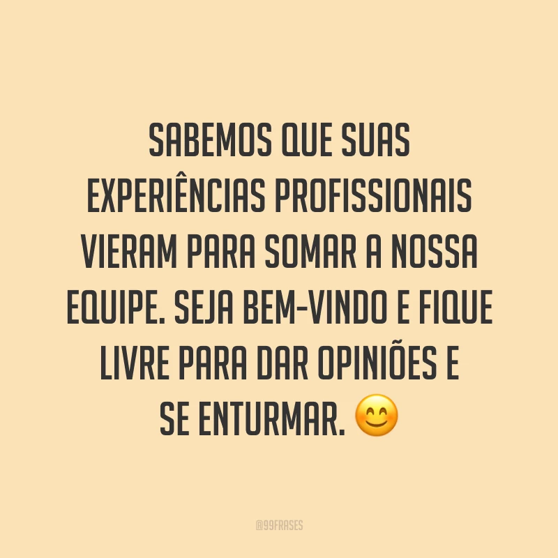 Sabemos que suas experiências profissionais vieram para somar a nossa equipe. Seja bem-vindo e fique livre para dar opiniões e se enturmar. 😊