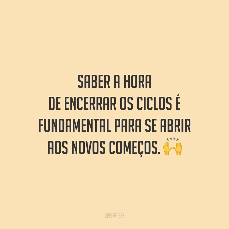 Saber a hora de encerrar os ciclos é fundamental para se abrir aos novos começos. 