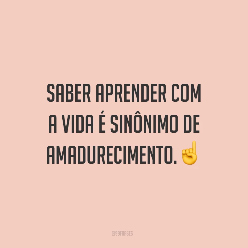 Saber aprender com a vida é sinônimo de amadurecimento.