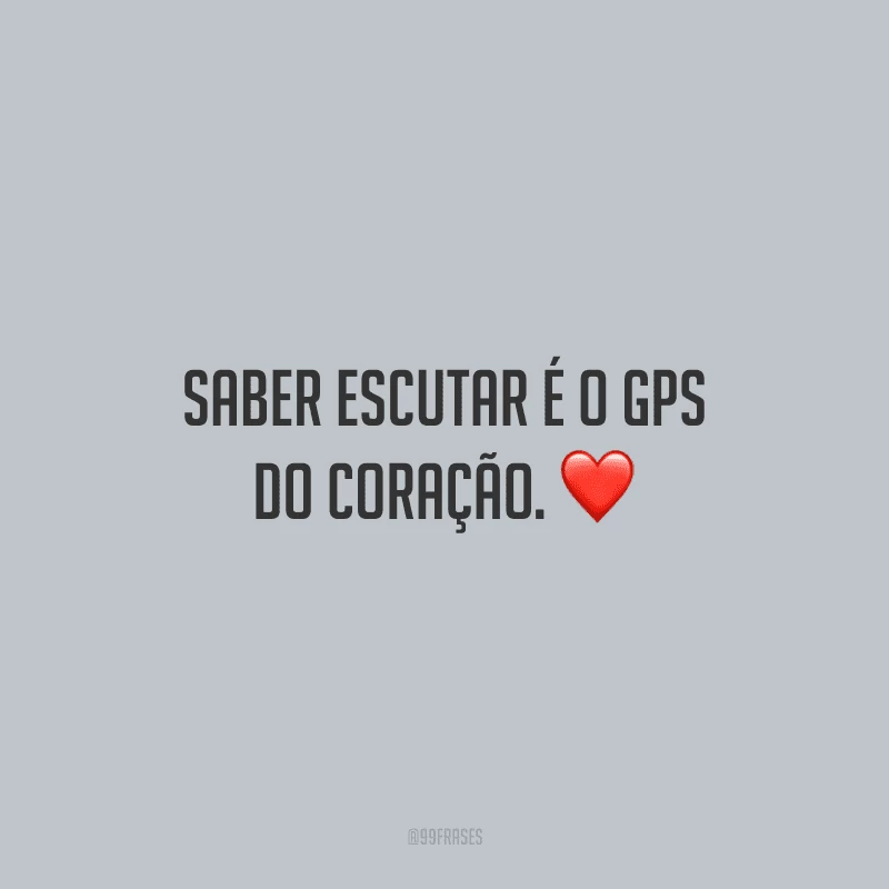 Saber escutar é o GPS do coração.