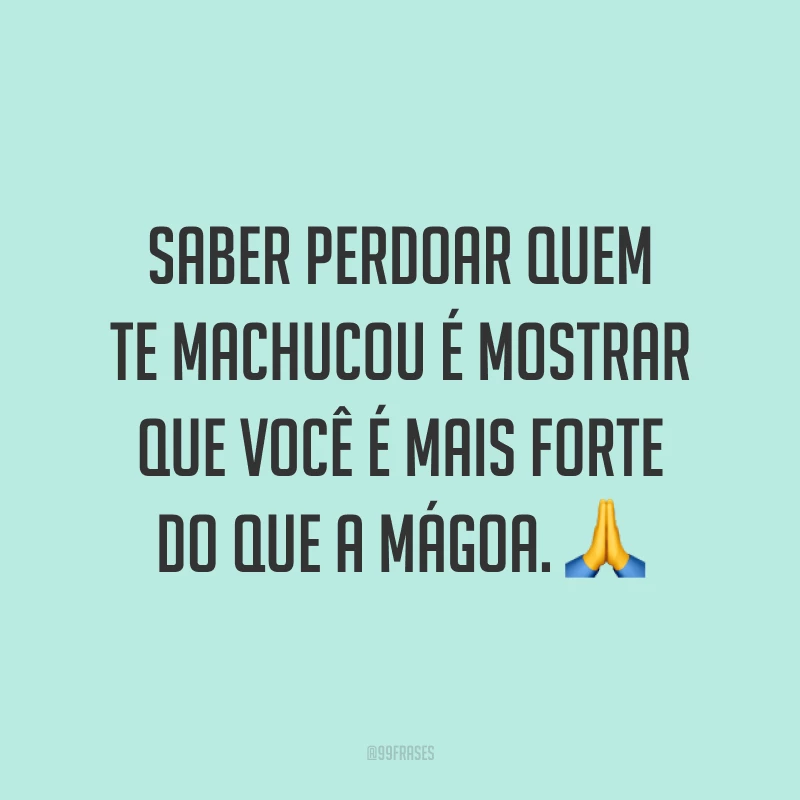 Saber perdoar quem te machucou é mostrar que você é mais forte do que a mágoa. ?