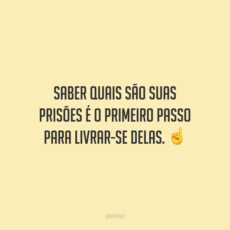 Saber quais são suas prisões é o primeiro passo para livrar-se delas. 