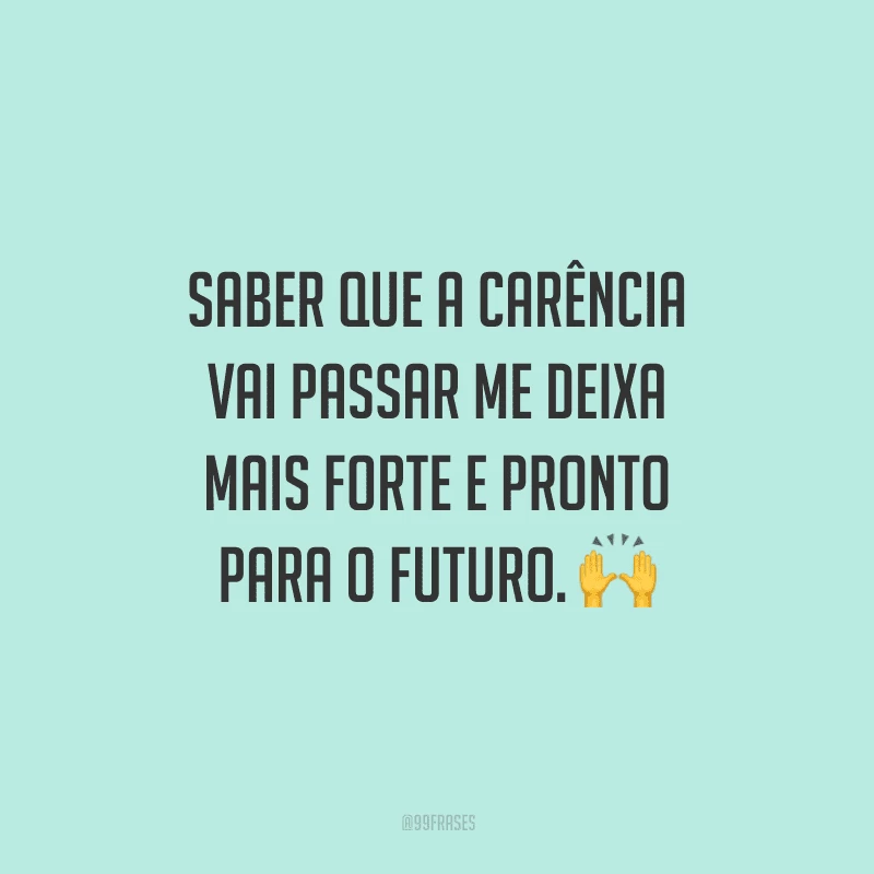 Saber que a carência vai passar me deixa mais forte e pronto para o futuro.