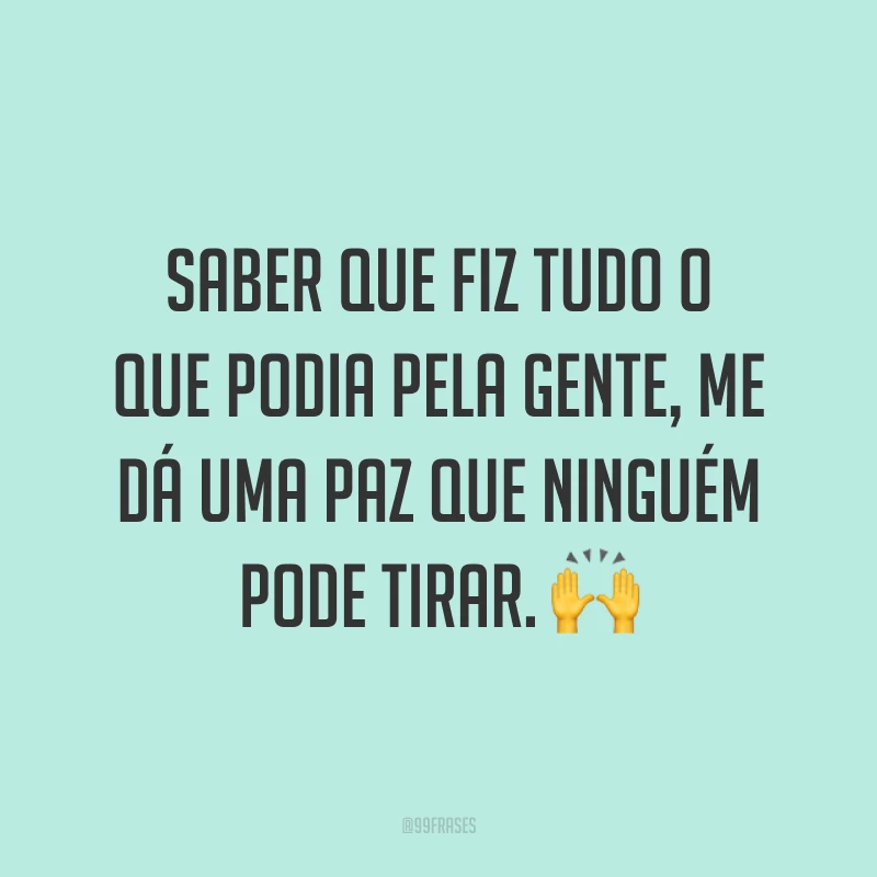 Saber que fiz tudo o que podia pela gente, me dá uma paz que ninguém pode tirar. ?