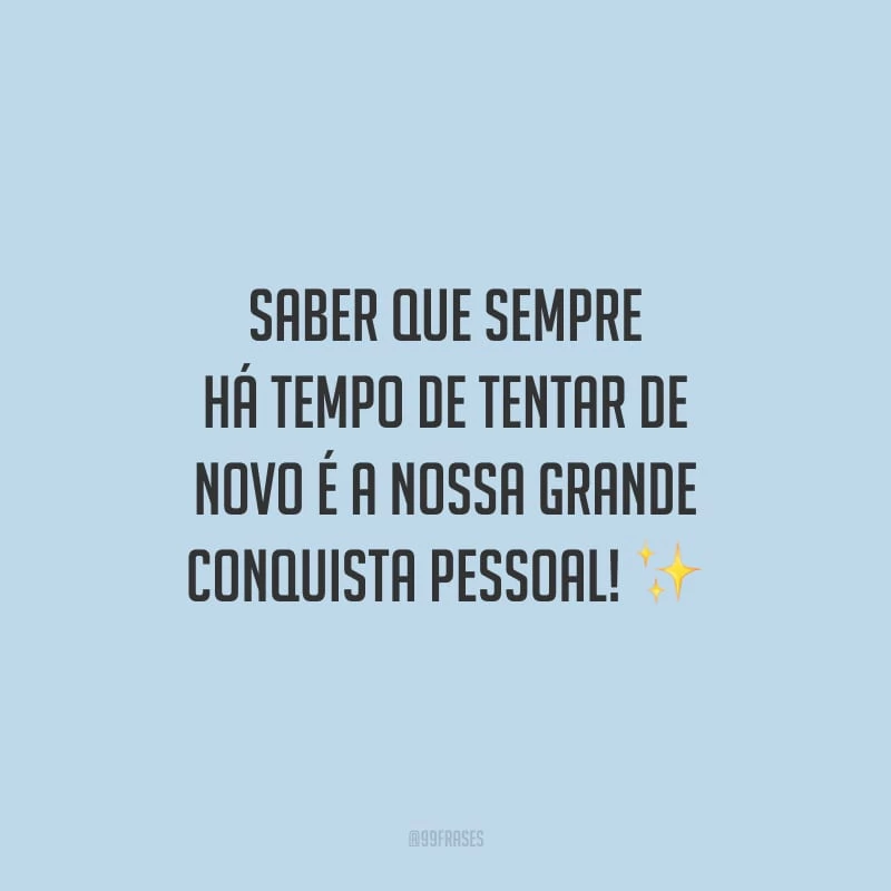 Saber que sempre há tempo de tentar de novo é a nossa grande conquista pessoal!