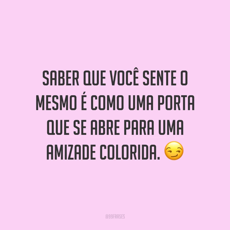 Saber que você sente o mesmo é como uma porta que se abre para uma amizade colorida. 😏