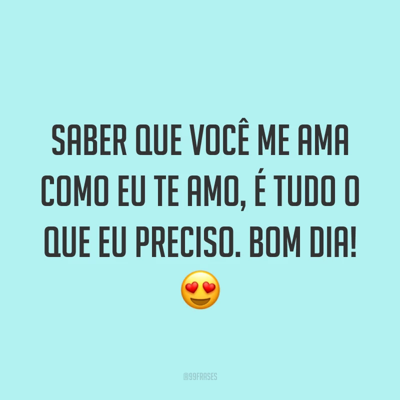 Saber que você me ama como eu te amo, é tudo o que eu preciso. Bom dia! ?