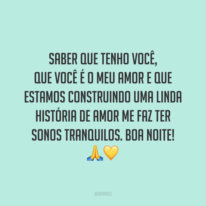 Saber que tenho você, que você é o meu amor e que estamos construindo uma linda história de amor me faz ter sonos tranquilos. Boa noite!