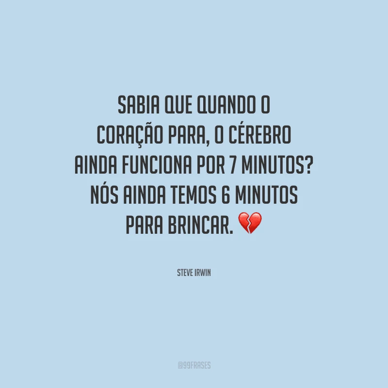 Sabia que quando o coração para, o cérebro ainda funciona por 7 minutos? Nós ainda temos 6 minutos para brincar.