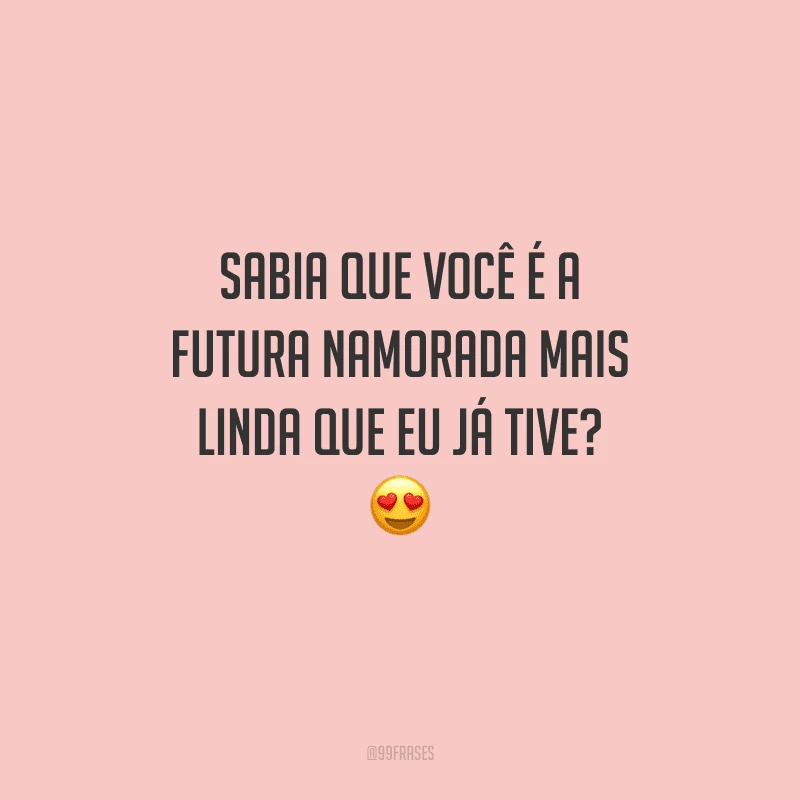 Sabia que você é a futura namorada mais linda que eu já tive? 