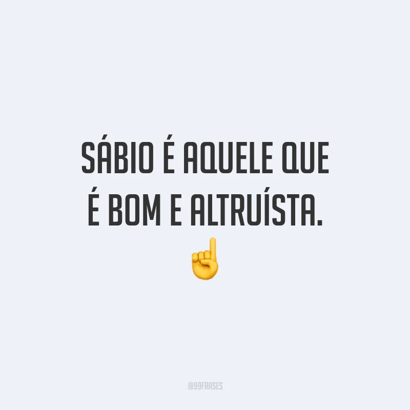 Sábio é aquele que é bom e altruísta. ☝️