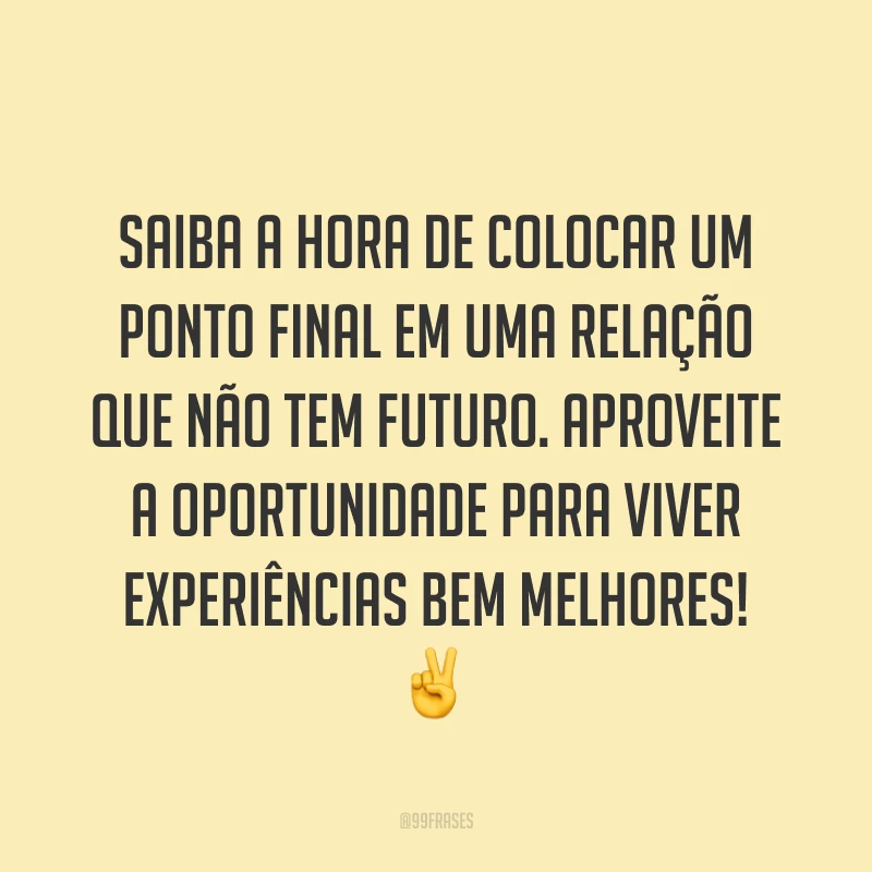 Saiba a hora de colocar um ponto final em uma relação que não tem futuro. Aproveite a oportunidade para viver experiências bem melhores! ✌