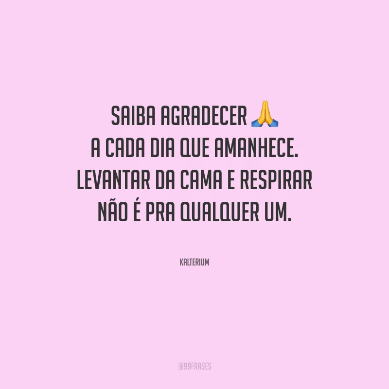 Saiba agradecer a cada dia que amanhece. Levantar da cama e respirar não é pra qualquer um.