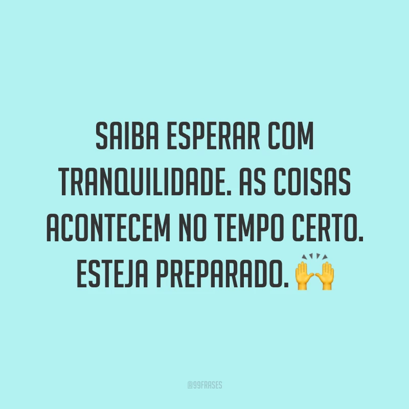 Saiba esperar com tranquilidade. As coisas acontecem no tempo certo. Esteja preparado. 🙌