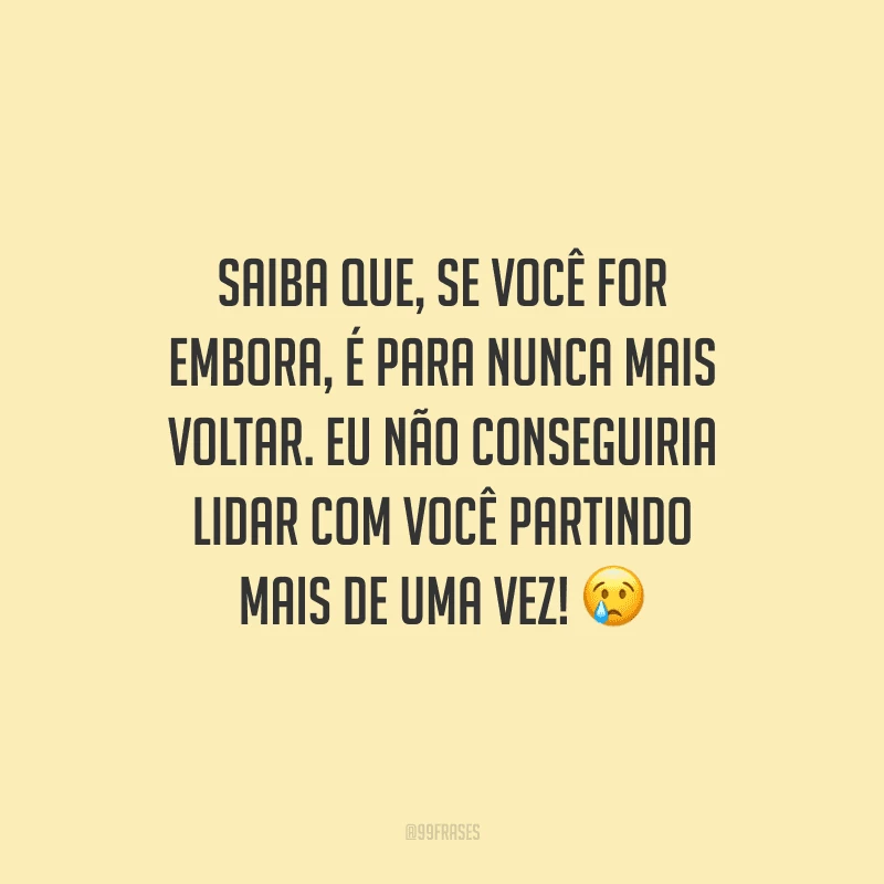 Saiba que, se você for embora, é para nunca mais voltar. Eu não conseguiria lidar com você partindo mais de uma vez!
