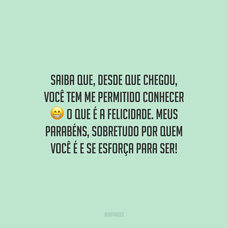 Saiba que, desde que chegou, você tem me permitido conhecer o que é a felicidade. Meus parabéns, sobretudo por quem você é e se esforça para ser!