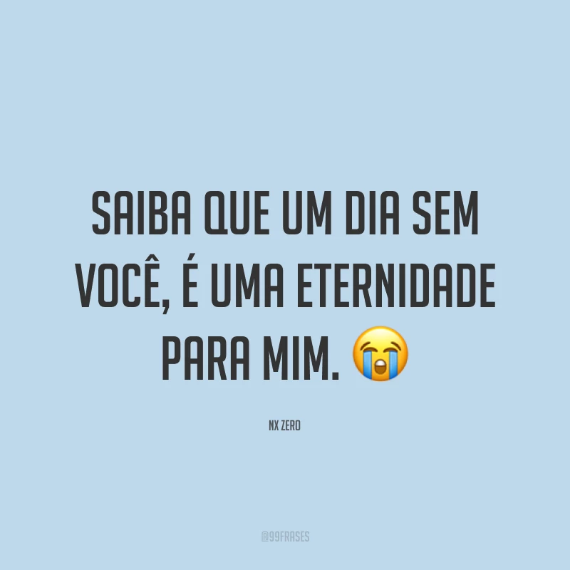 Saiba que um dia sem você, é uma eternidade para mim. 😭