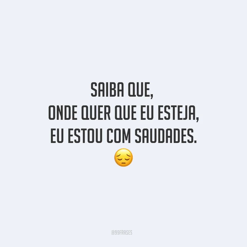 Saiba que, onde quer que eu esteja, eu estou com saudades.

