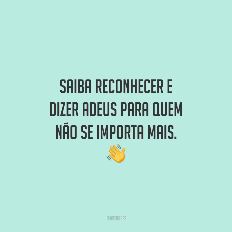 Saiba reconhecer e dizer adeus para quem não se importa mais. 