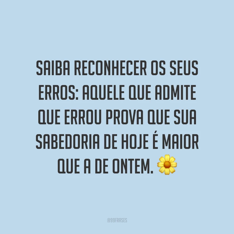 Saiba reconhecer os seus erros: aquele que admite que errou prova que sua sabedoria de hoje é maior que a de ontem. ?