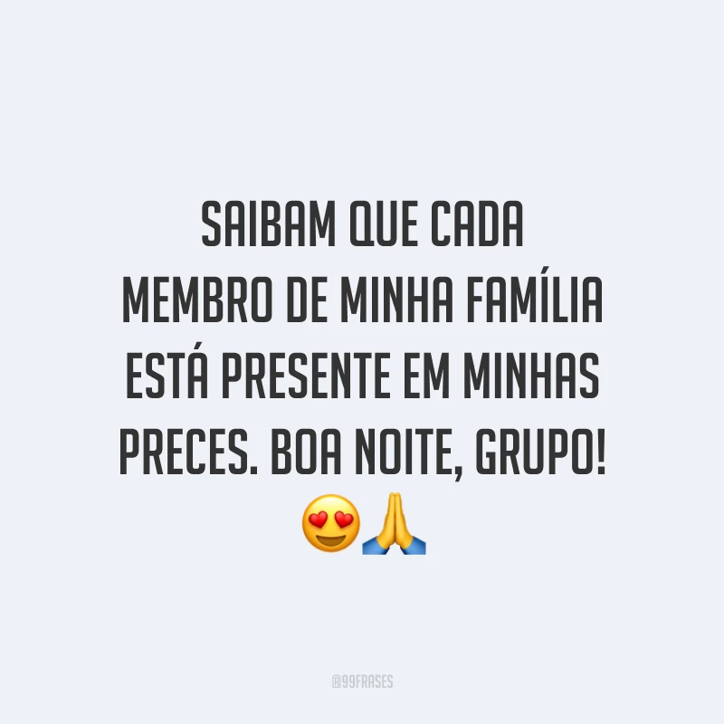 Saibam que cada membro de minha família está presente em minhas preces. Boa noite, grupo!