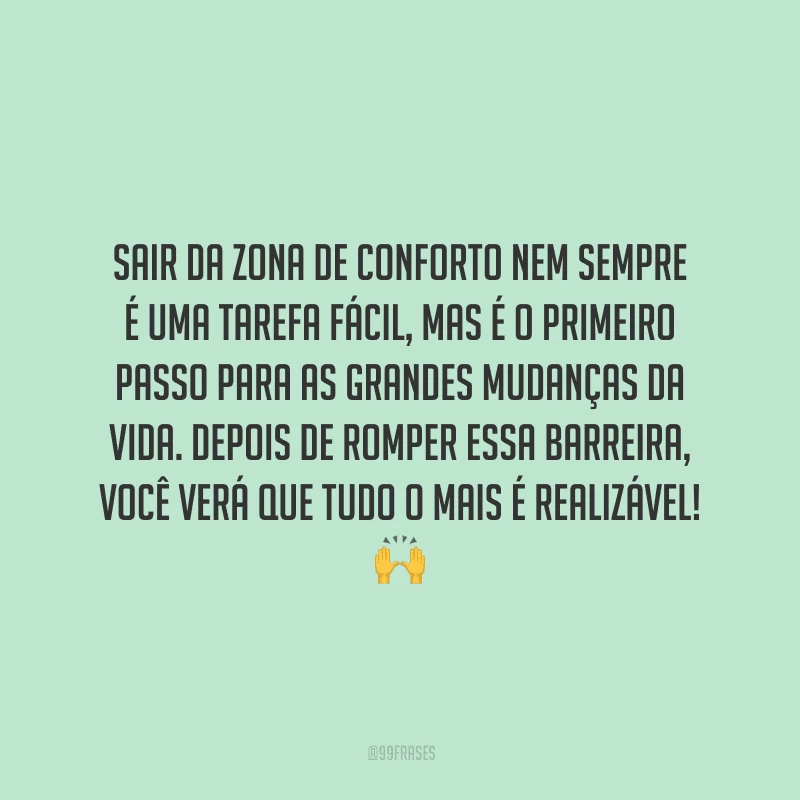 Sair da zona de conforto nem sempre é uma tarefa fácil, mas é o primeiro passo para as grandes mudanças da vida. Depois de romper essa barreira, você verá que tudo o mais é realizável!