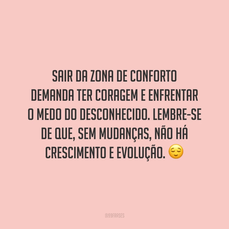 Sair da zona de conforto demanda ter coragem e enfrentar o medo do desconhecido. Lembre-se de que, sem mudanças, não há crescimento e evolução.