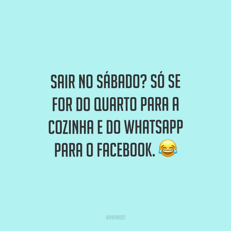 Sair no sábado? Só se for do quarto para a cozinha e do WhatsApp para o Facebook.
