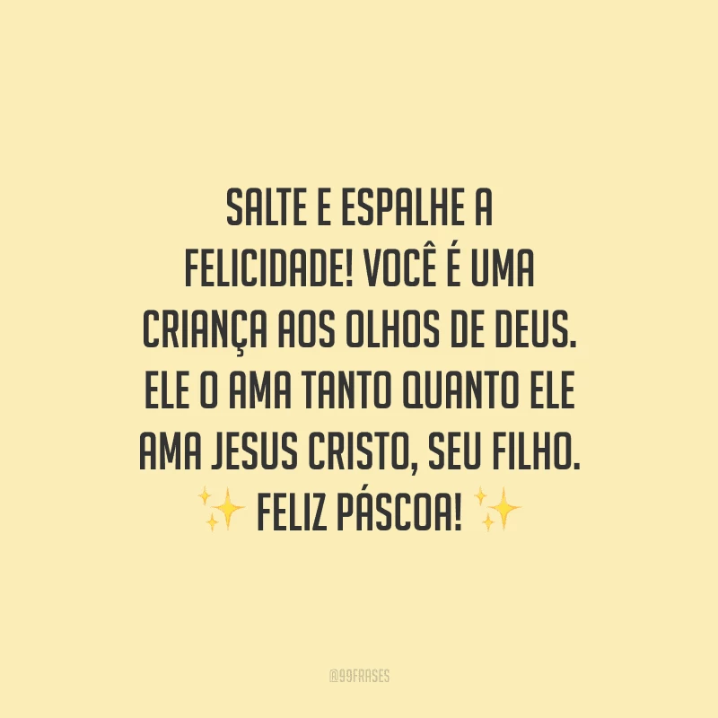 Salte e espalhe a felicidade! Você é uma criança aos olhos de Deus. Ele o ama tanto quanto Ele ama Jesus Cristo, Seu Filho. Feliz Páscoa!