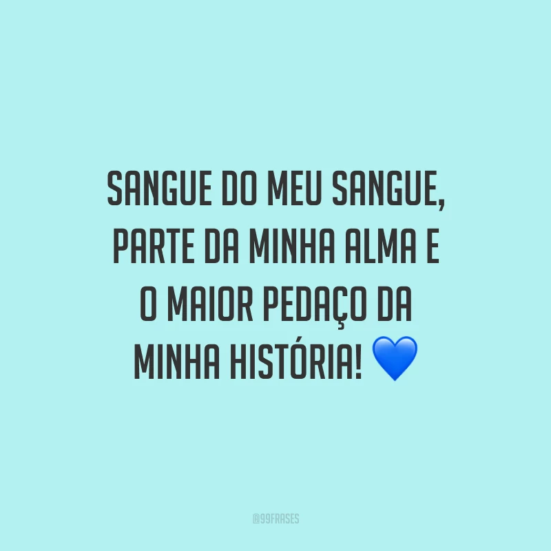 Sangue do meu sangue, parte da minha alma e o maior pedaço da minha história!