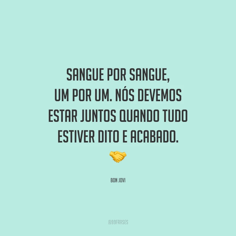 Sangue por sangue, um por um. Nós devemos estar juntos quando tudo estiver dito e acabado.