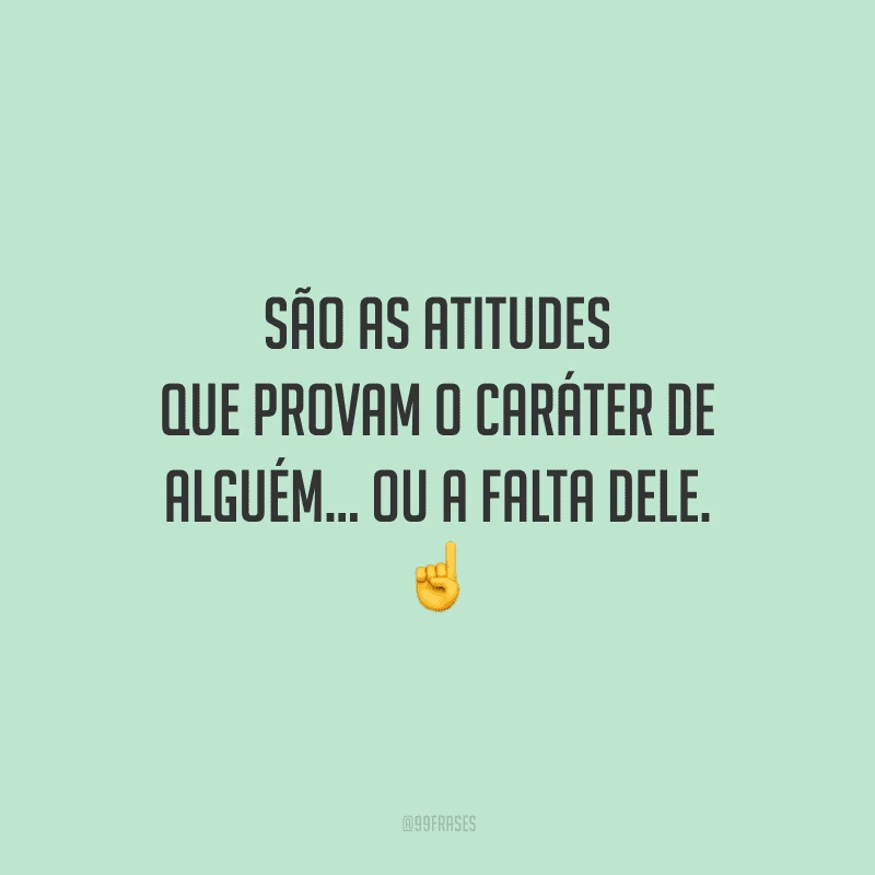 São as atitudes que provam o caráter de alguém... ou a falta dele.
