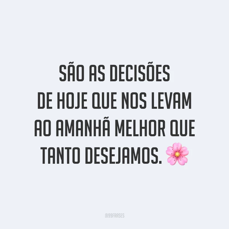 São as decisões de hoje que nos levam ao amanhã melhor que tanto desejamos. 🌸