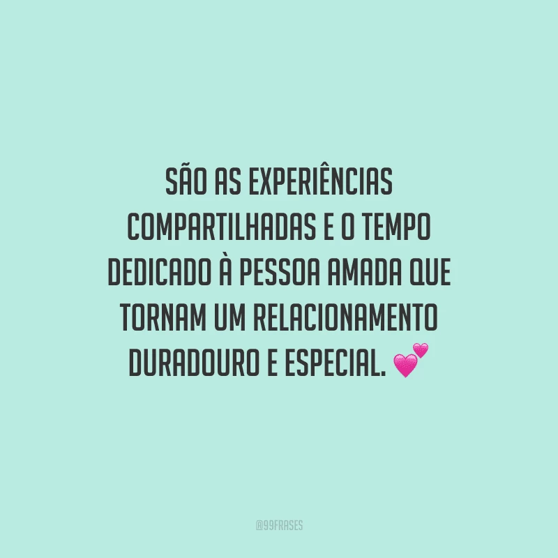 São as experiências compartilhadas e o tempo dedicado à pessoa amada que tornam um relacionamento duradouro e especial. 