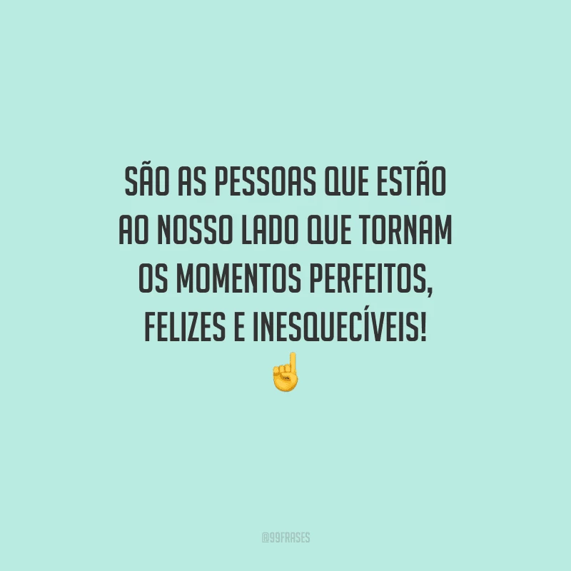 São as pessoas que estão ao nosso lado que tornam os momentos perfeitos, felizes e inesquecíveis! 