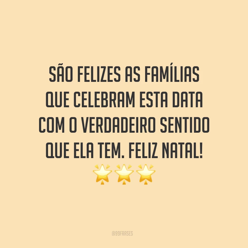 São felizes as famílias que celebram esta data com o verdadeiro sentido que ela tem. Feliz Natal!