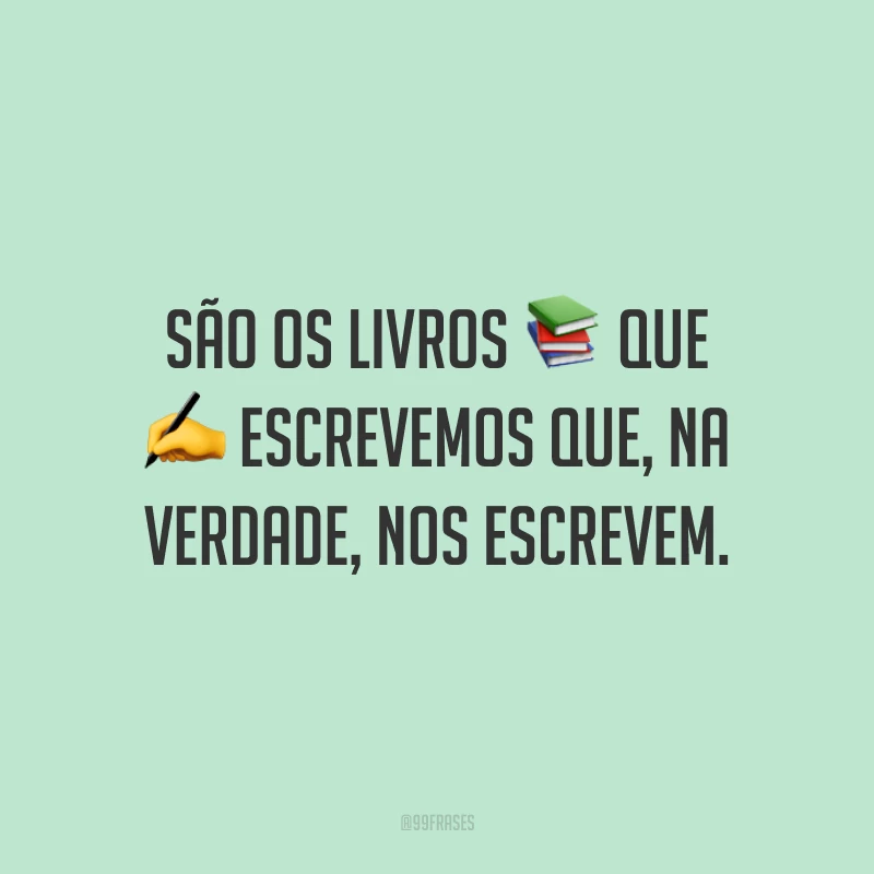 São os livros que escrevemos que, na verdade, nos escrevem.