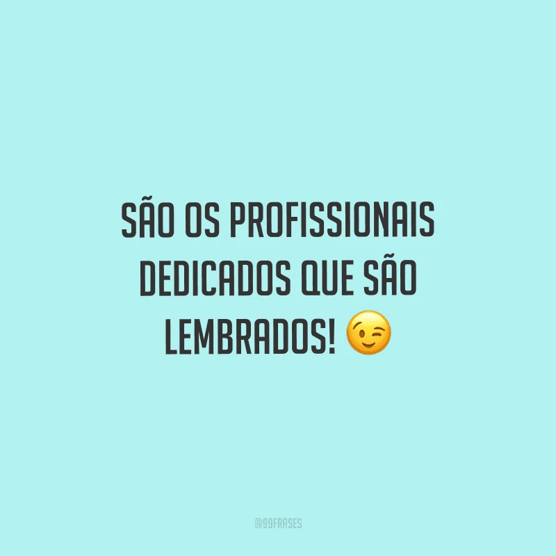 São os profissionais dedicados que são lembrados!