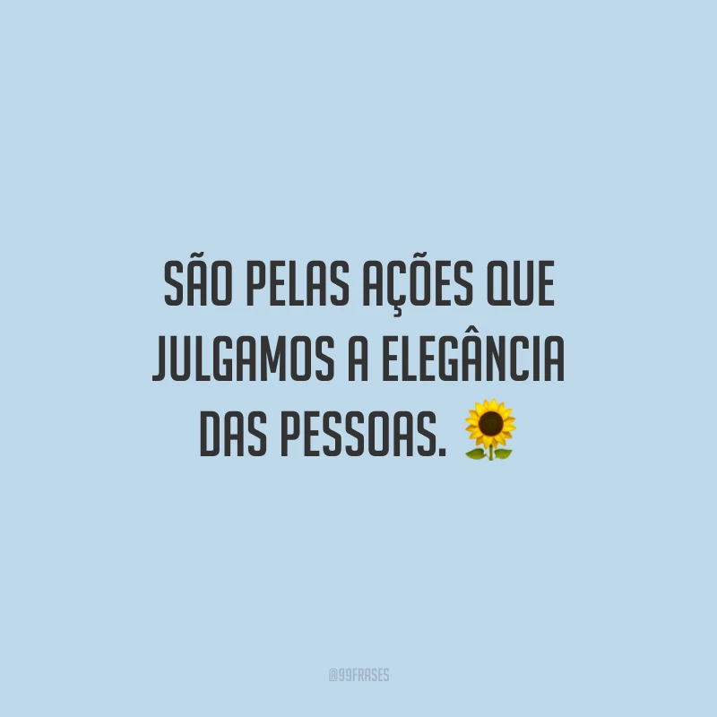 São pelas ações que julgamos a elegância das pessoas.