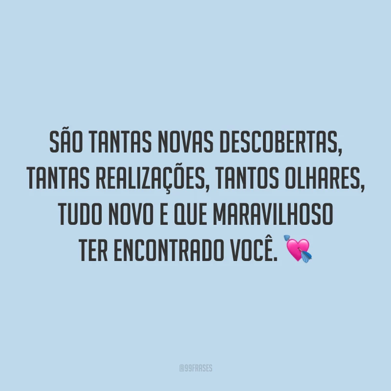 São tantas novas descobertas, tantas realizações, tantos olhares, tudo novo e que maravilhoso ter encontrado você. 💘