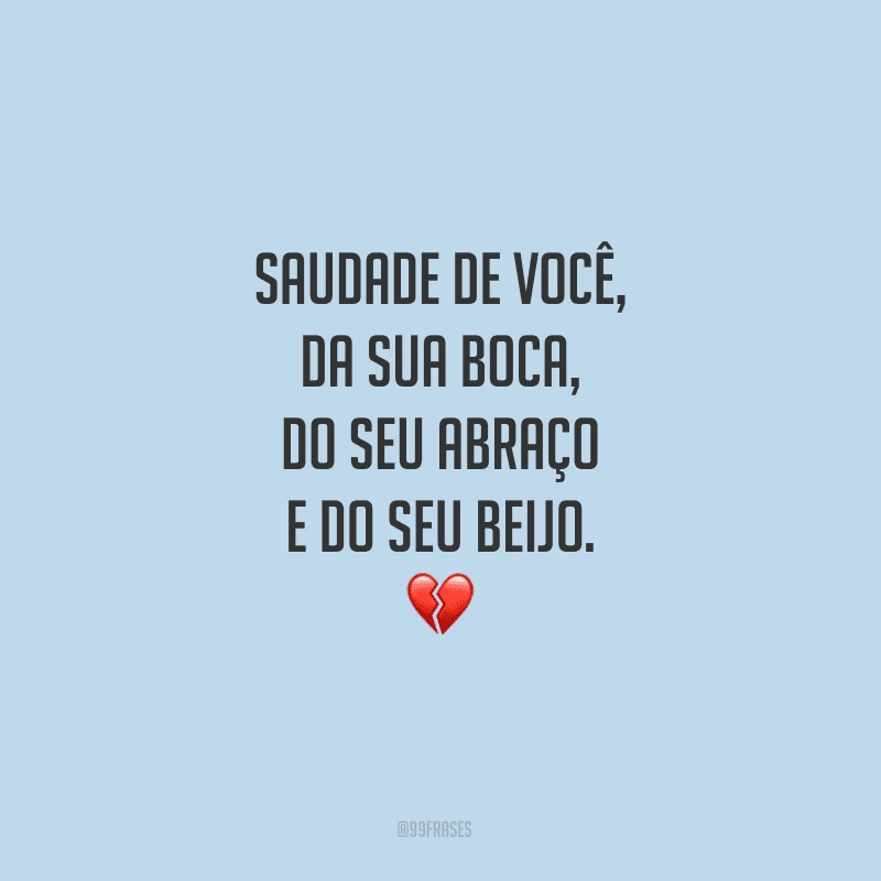 Saudade de você, da sua boca, do seu abraço e do seu beijo.