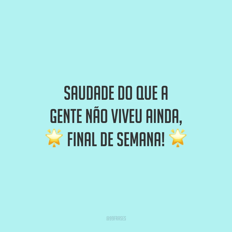 Saudade do que a gente não viveu ainda, final de semana! 