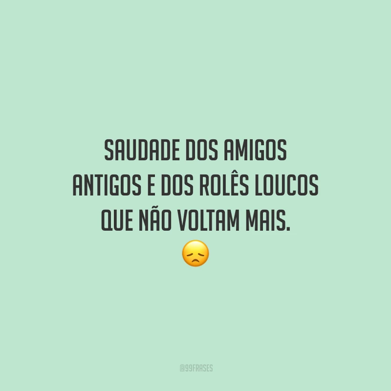 Saudade dos amigos antigos e dos rolês loucos que não voltam mais.
