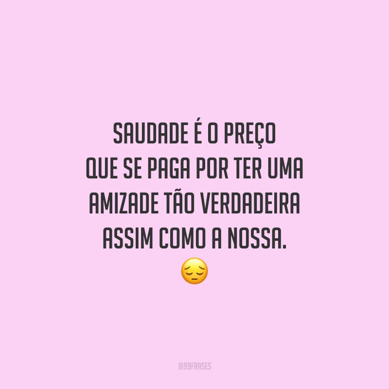 Saudade é o preço que se paga por ter uma amizade tão verdadeira assim como a nossa.